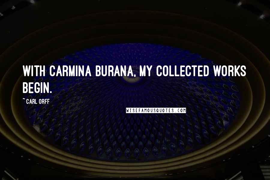 Carl Orff Quotes: With Carmina Burana, my collected works begin.