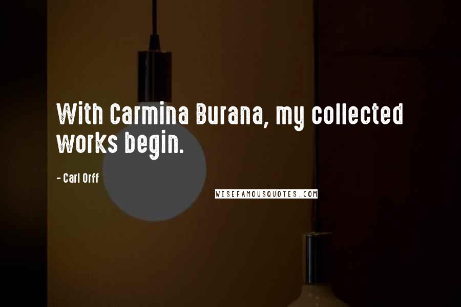 Carl Orff Quotes: With Carmina Burana, my collected works begin.