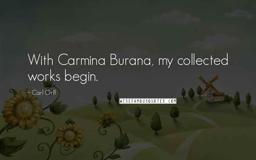 Carl Orff Quotes: With Carmina Burana, my collected works begin.