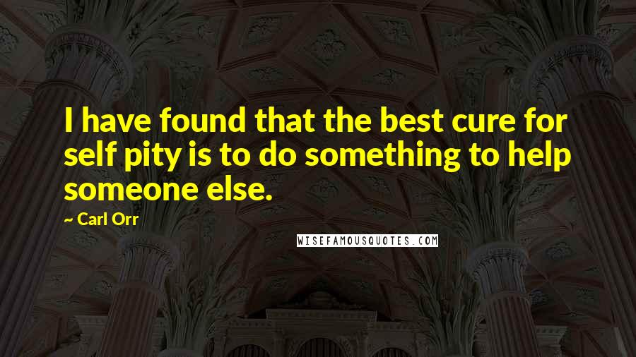 Carl Orr Quotes: I have found that the best cure for self pity is to do something to help someone else.