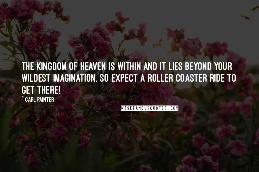 Carl Painter Quotes: The Kingdom of Heaven is within and it lies beyond your wildest imagination, so expect a roller coaster ride to get there!