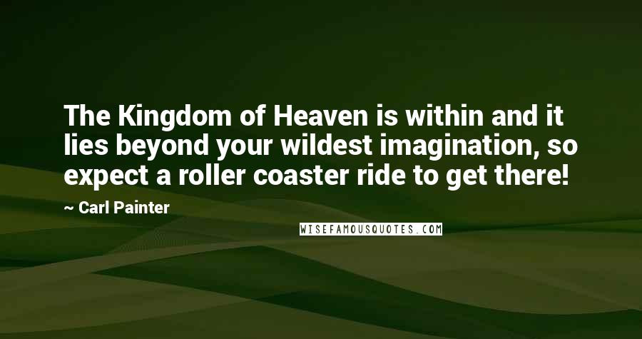 Carl Painter Quotes: The Kingdom of Heaven is within and it lies beyond your wildest imagination, so expect a roller coaster ride to get there!