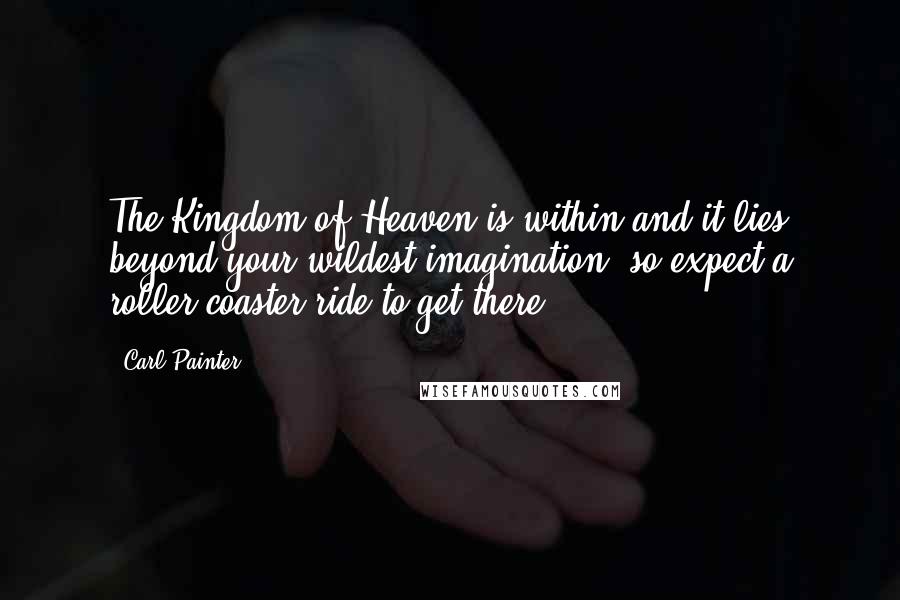 Carl Painter Quotes: The Kingdom of Heaven is within and it lies beyond your wildest imagination, so expect a roller coaster ride to get there!