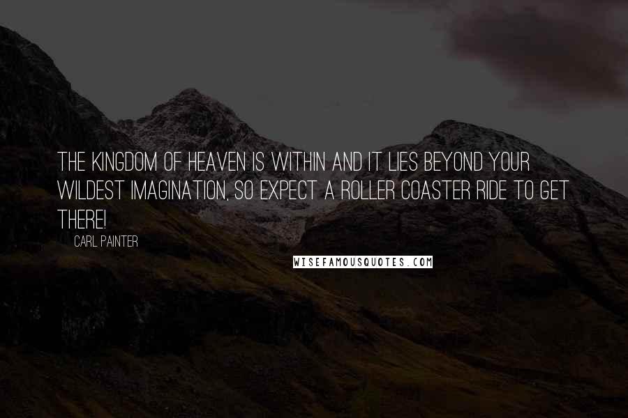 Carl Painter Quotes: The Kingdom of Heaven is within and it lies beyond your wildest imagination, so expect a roller coaster ride to get there!