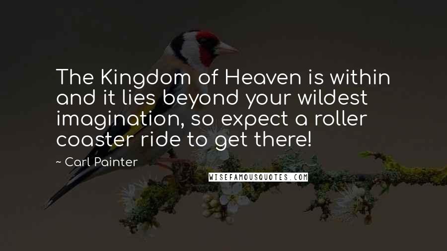 Carl Painter Quotes: The Kingdom of Heaven is within and it lies beyond your wildest imagination, so expect a roller coaster ride to get there!