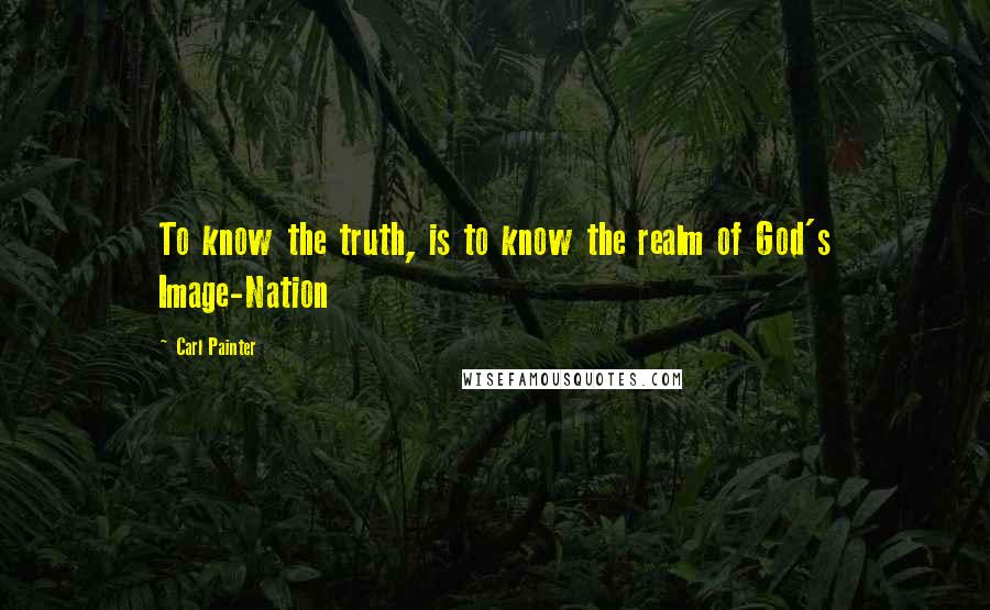 Carl Painter Quotes: To know the truth, is to know the realm of God's Image-Nation