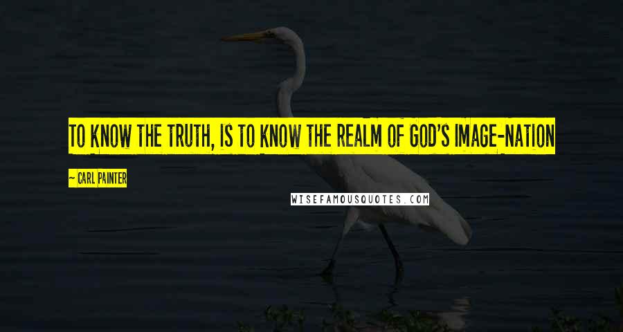 Carl Painter Quotes: To know the truth, is to know the realm of God's Image-Nation