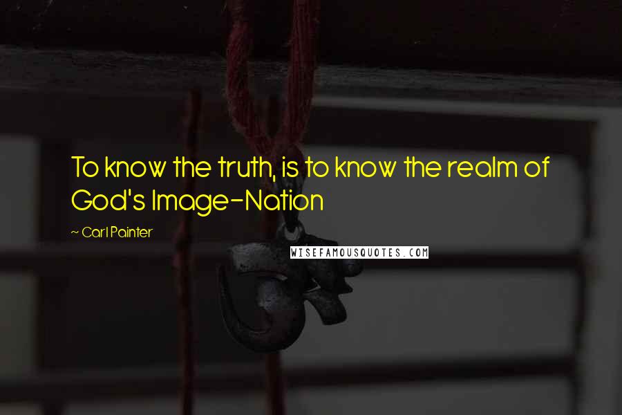 Carl Painter Quotes: To know the truth, is to know the realm of God's Image-Nation