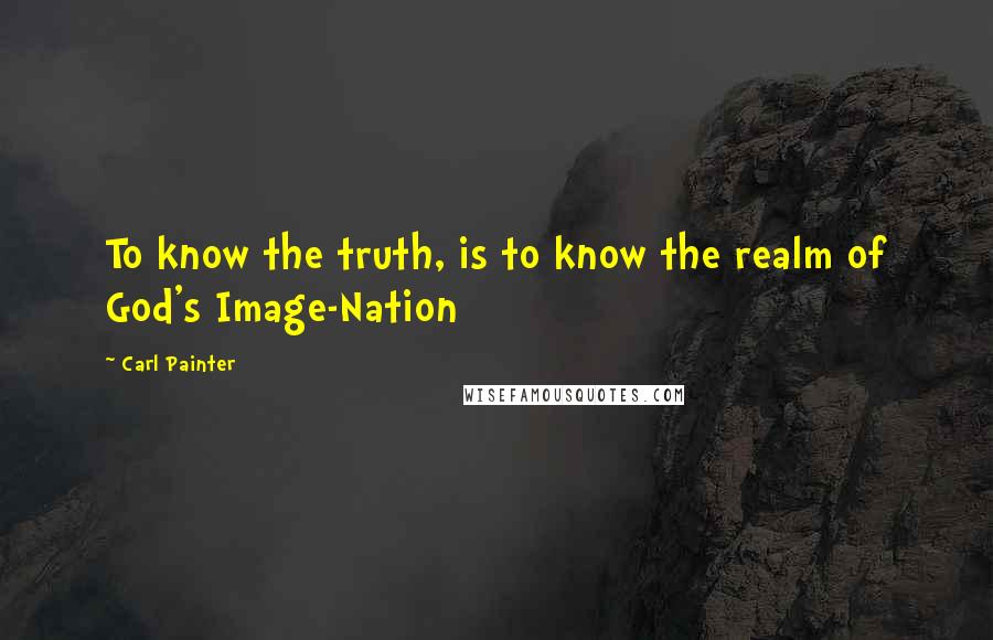 Carl Painter Quotes: To know the truth, is to know the realm of God's Image-Nation