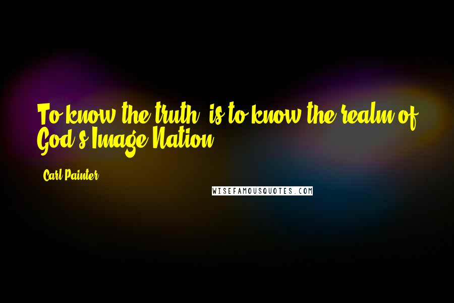 Carl Painter Quotes: To know the truth, is to know the realm of God's Image-Nation