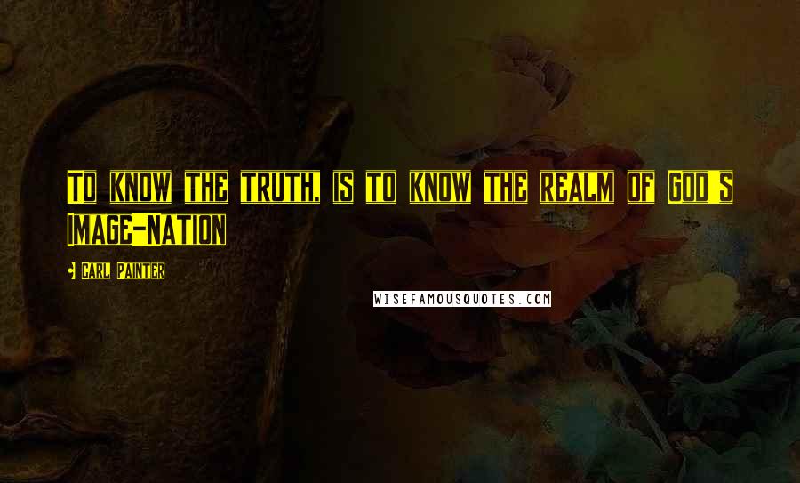 Carl Painter Quotes: To know the truth, is to know the realm of God's Image-Nation