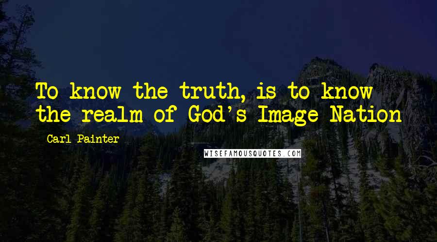 Carl Painter Quotes: To know the truth, is to know the realm of God's Image-Nation