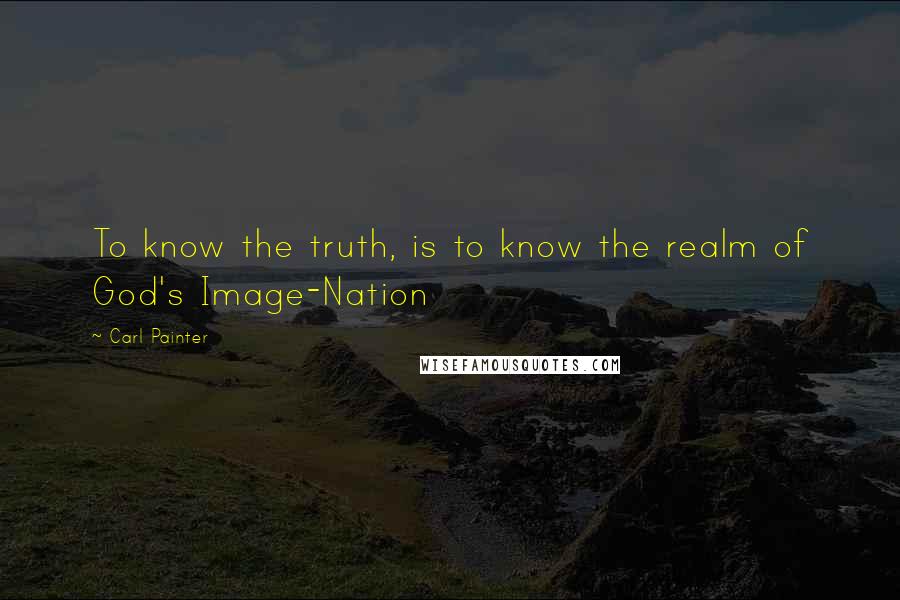 Carl Painter Quotes: To know the truth, is to know the realm of God's Image-Nation