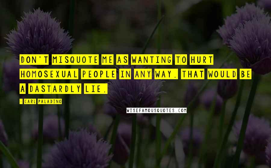 Carl Paladino Quotes: Don't misquote me as wanting to hurt homosexual people in any way. That would be a dastardly lie.