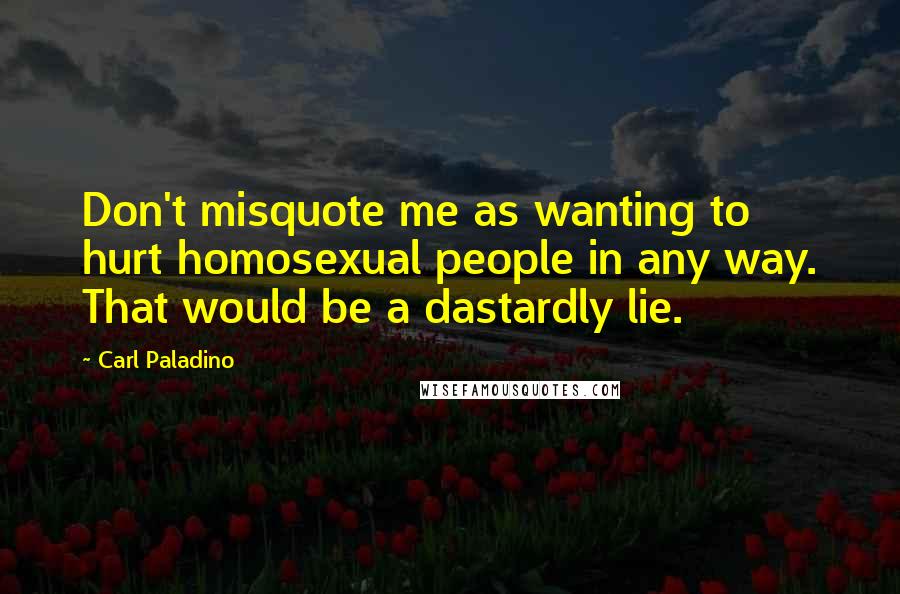 Carl Paladino Quotes: Don't misquote me as wanting to hurt homosexual people in any way. That would be a dastardly lie.