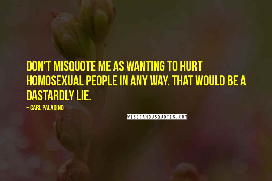 Carl Paladino Quotes: Don't misquote me as wanting to hurt homosexual people in any way. That would be a dastardly lie.