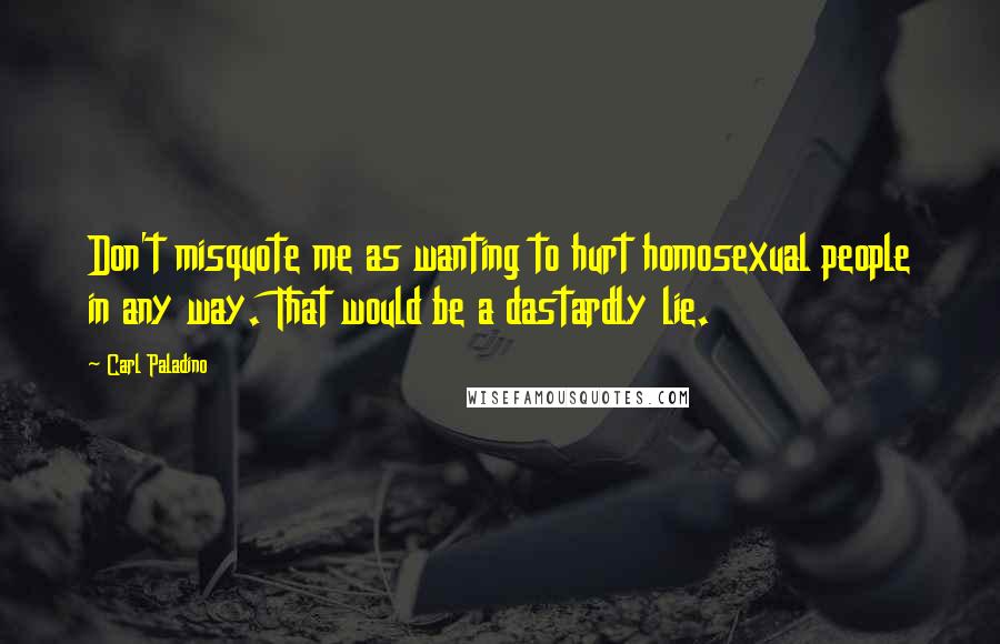 Carl Paladino Quotes: Don't misquote me as wanting to hurt homosexual people in any way. That would be a dastardly lie.