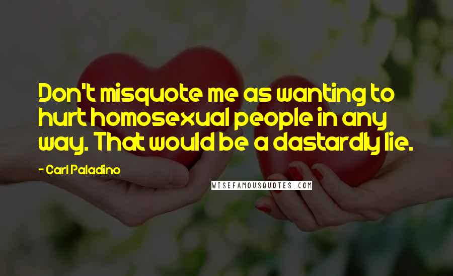 Carl Paladino Quotes: Don't misquote me as wanting to hurt homosexual people in any way. That would be a dastardly lie.