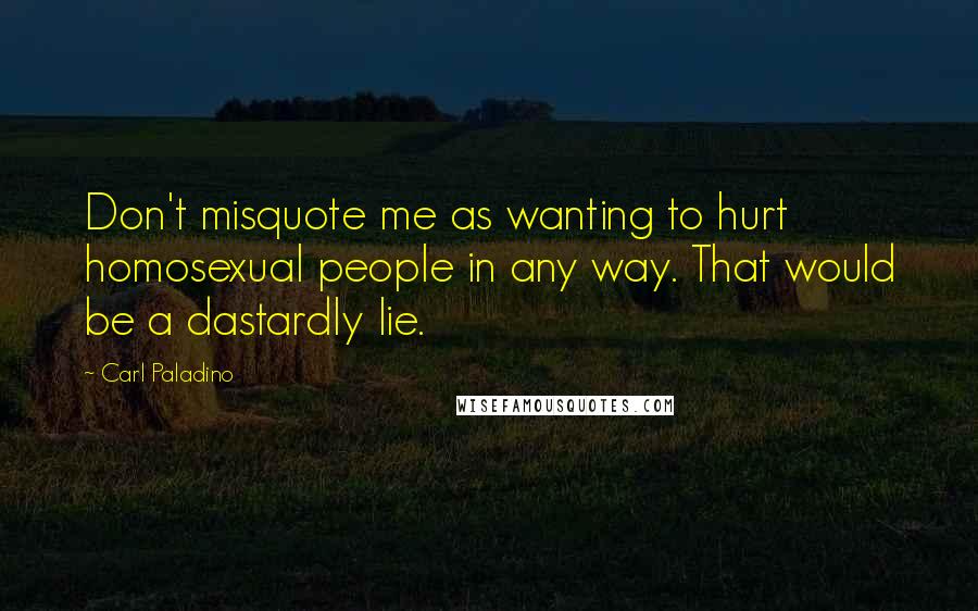 Carl Paladino Quotes: Don't misquote me as wanting to hurt homosexual people in any way. That would be a dastardly lie.