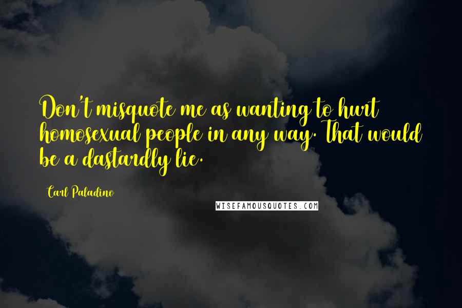 Carl Paladino Quotes: Don't misquote me as wanting to hurt homosexual people in any way. That would be a dastardly lie.