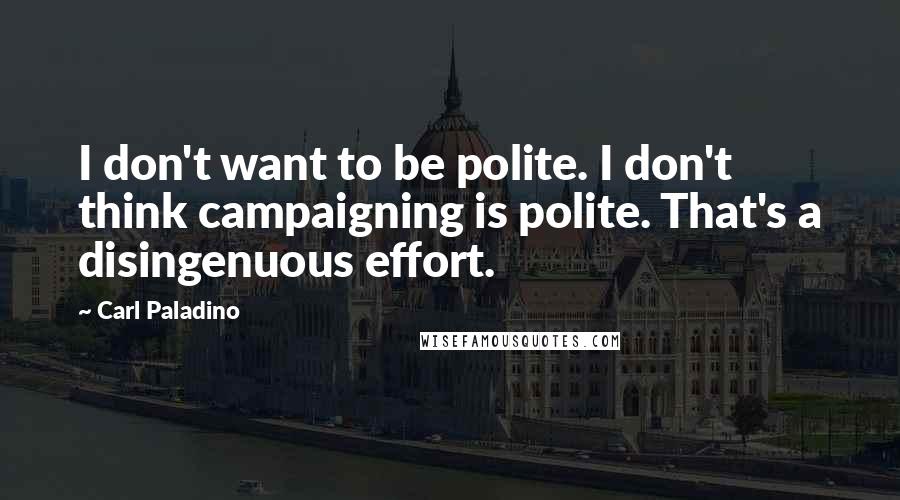 Carl Paladino Quotes: I don't want to be polite. I don't think campaigning is polite. That's a disingenuous effort.