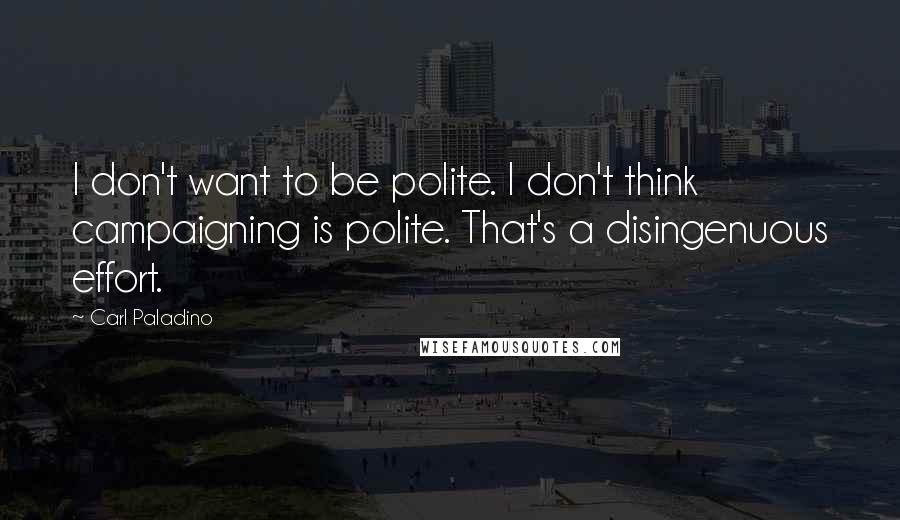 Carl Paladino Quotes: I don't want to be polite. I don't think campaigning is polite. That's a disingenuous effort.