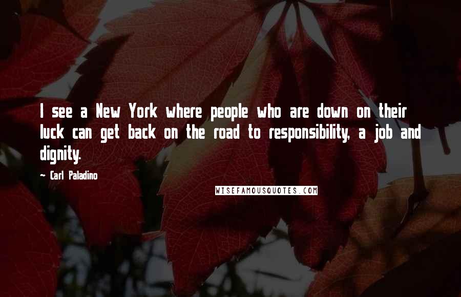 Carl Paladino Quotes: I see a New York where people who are down on their luck can get back on the road to responsibility, a job and dignity.