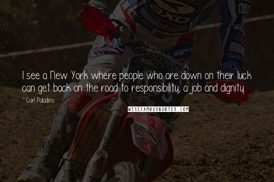 Carl Paladino Quotes: I see a New York where people who are down on their luck can get back on the road to responsibility, a job and dignity.