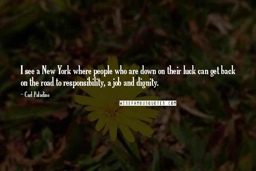 Carl Paladino Quotes: I see a New York where people who are down on their luck can get back on the road to responsibility, a job and dignity.