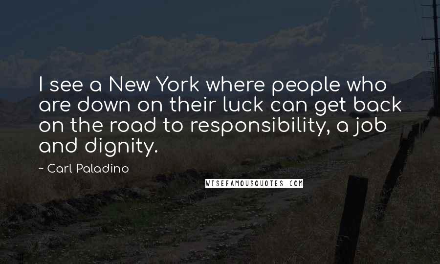 Carl Paladino Quotes: I see a New York where people who are down on their luck can get back on the road to responsibility, a job and dignity.