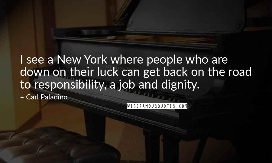 Carl Paladino Quotes: I see a New York where people who are down on their luck can get back on the road to responsibility, a job and dignity.