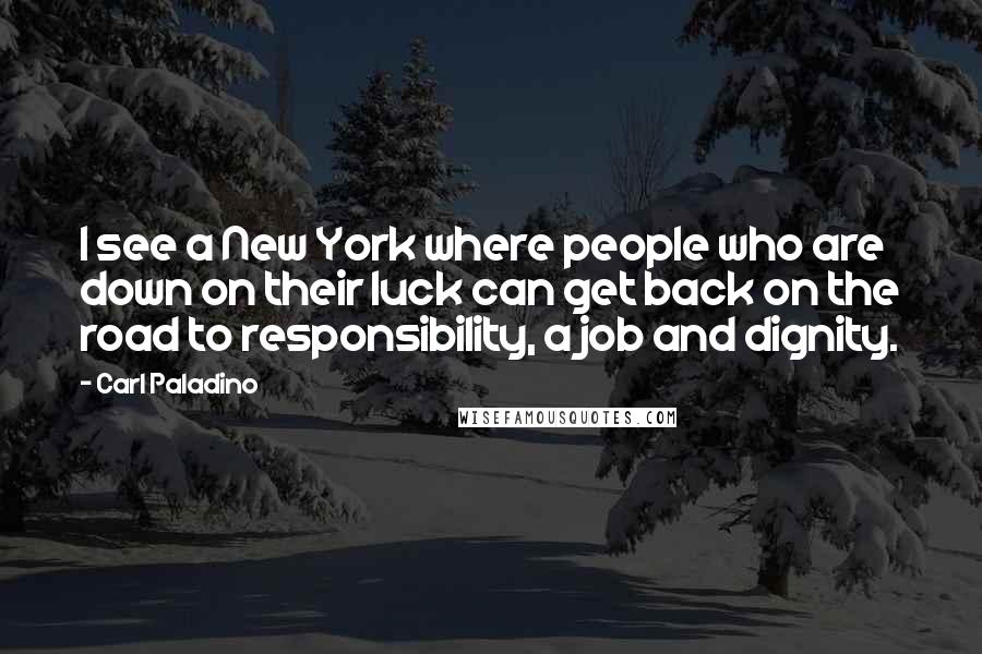 Carl Paladino Quotes: I see a New York where people who are down on their luck can get back on the road to responsibility, a job and dignity.
