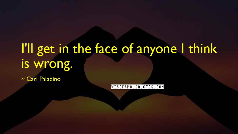 Carl Paladino Quotes: I'll get in the face of anyone I think is wrong.