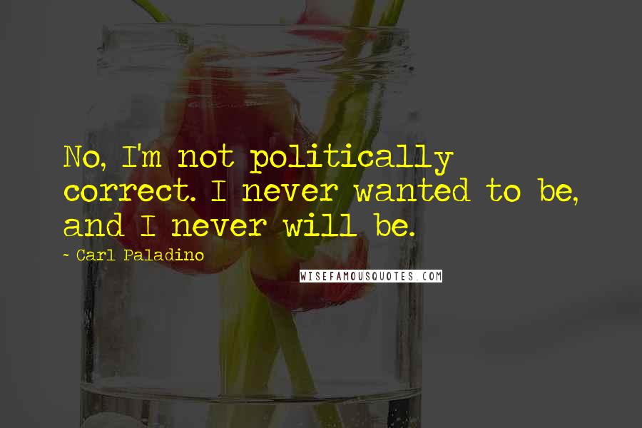 Carl Paladino Quotes: No, I'm not politically correct. I never wanted to be, and I never will be.