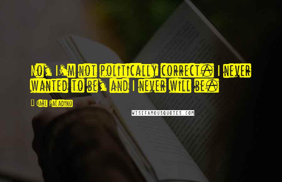 Carl Paladino Quotes: No, I'm not politically correct. I never wanted to be, and I never will be.