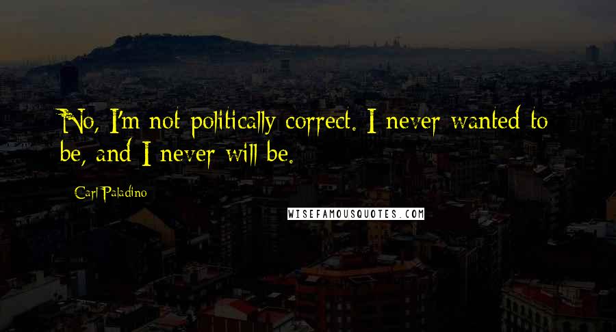 Carl Paladino Quotes: No, I'm not politically correct. I never wanted to be, and I never will be.