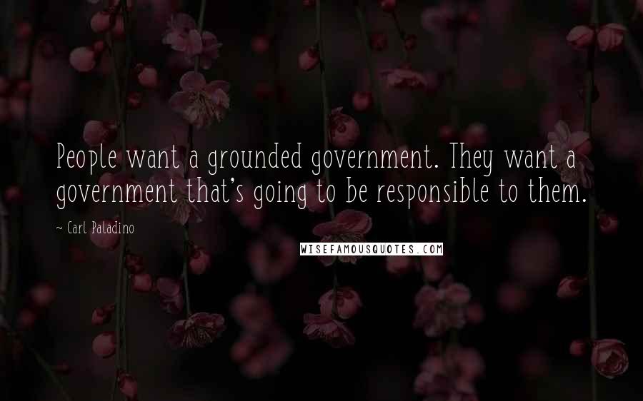 Carl Paladino Quotes: People want a grounded government. They want a government that's going to be responsible to them.