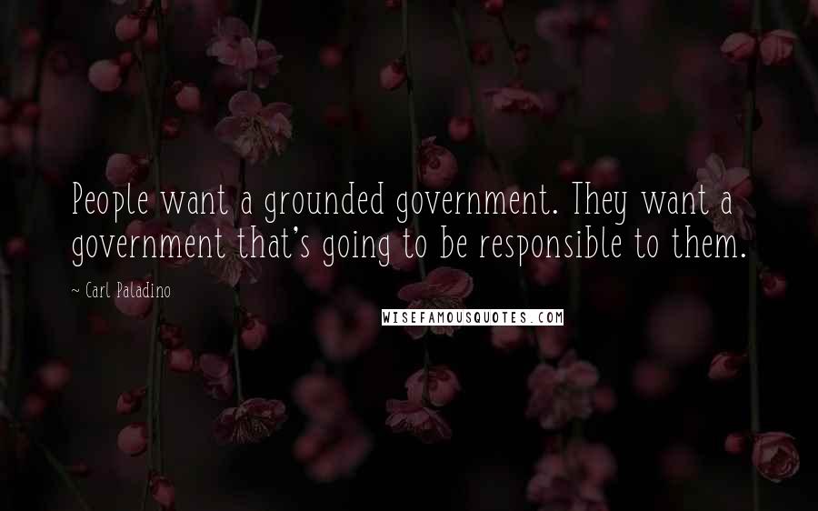 Carl Paladino Quotes: People want a grounded government. They want a government that's going to be responsible to them.