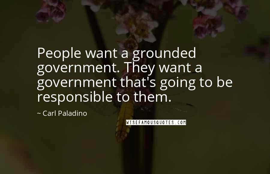 Carl Paladino Quotes: People want a grounded government. They want a government that's going to be responsible to them.