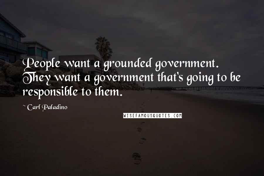 Carl Paladino Quotes: People want a grounded government. They want a government that's going to be responsible to them.