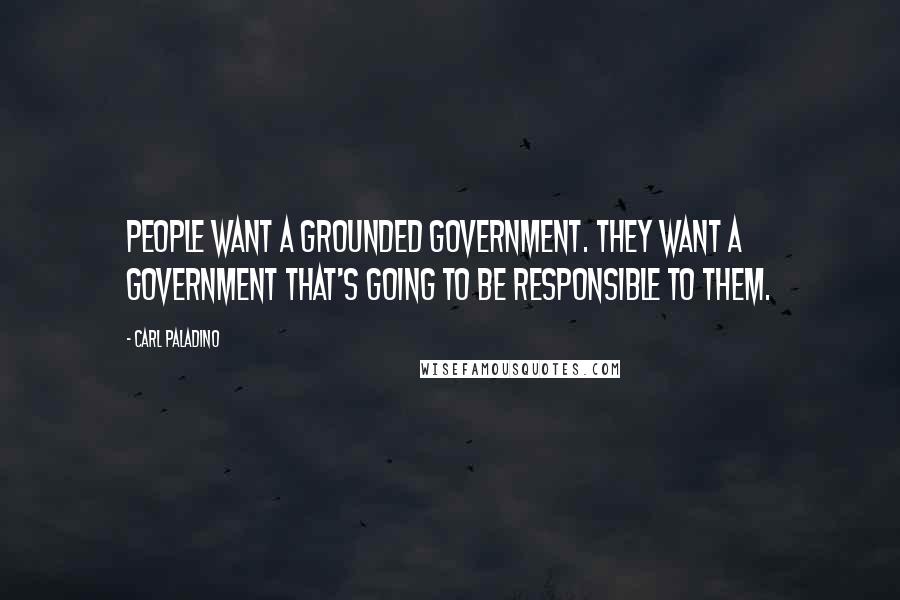 Carl Paladino Quotes: People want a grounded government. They want a government that's going to be responsible to them.