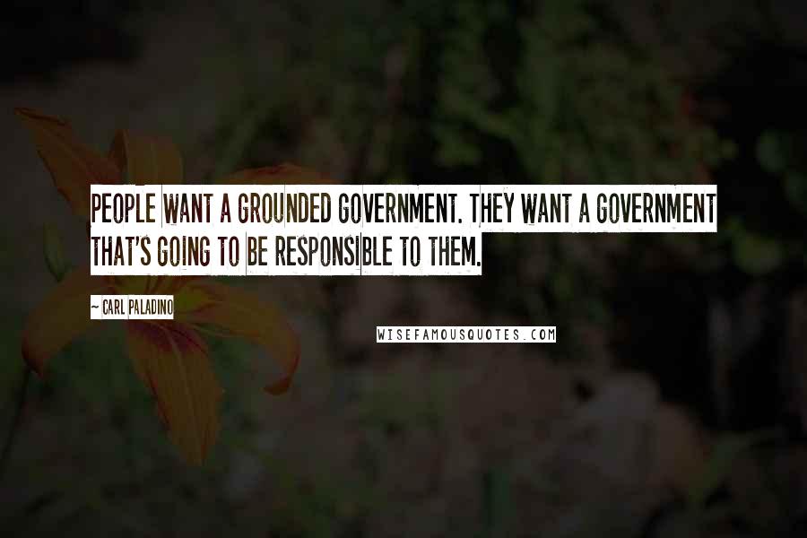 Carl Paladino Quotes: People want a grounded government. They want a government that's going to be responsible to them.