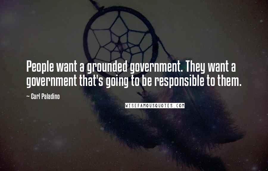 Carl Paladino Quotes: People want a grounded government. They want a government that's going to be responsible to them.