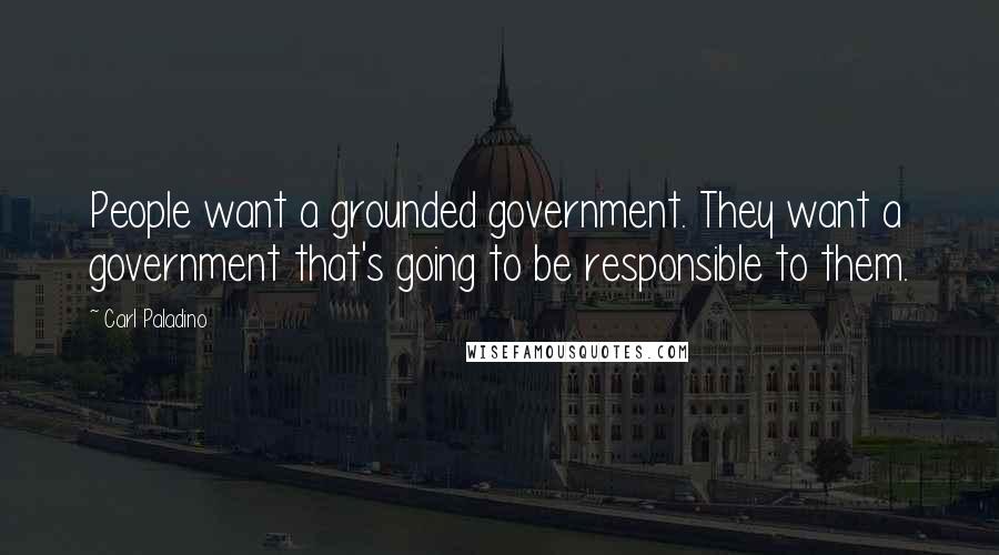 Carl Paladino Quotes: People want a grounded government. They want a government that's going to be responsible to them.