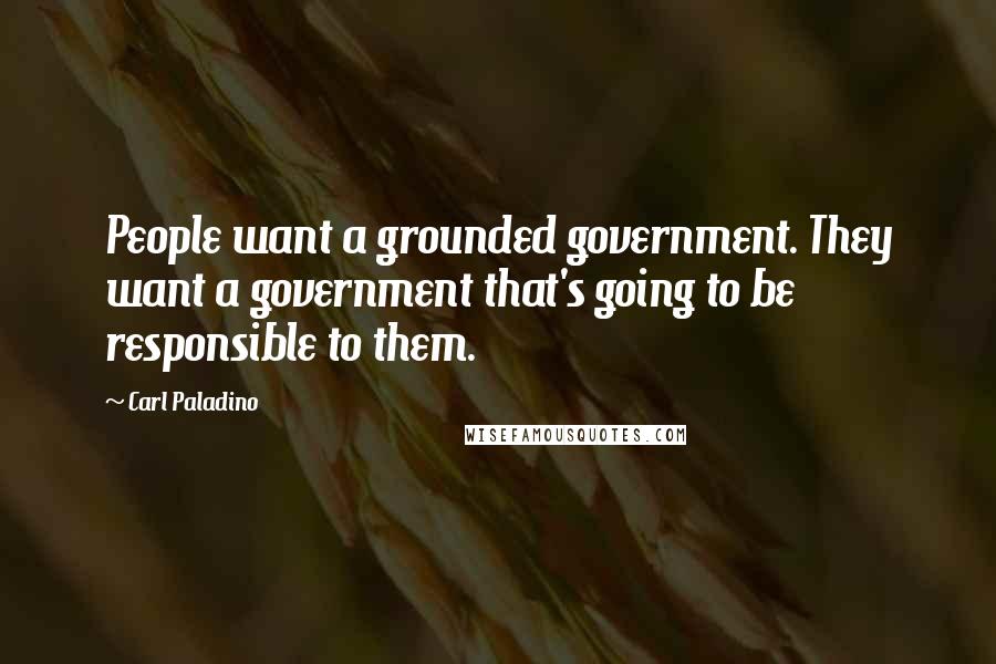 Carl Paladino Quotes: People want a grounded government. They want a government that's going to be responsible to them.