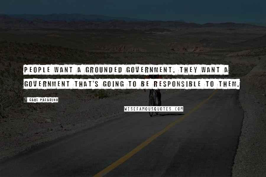 Carl Paladino Quotes: People want a grounded government. They want a government that's going to be responsible to them.