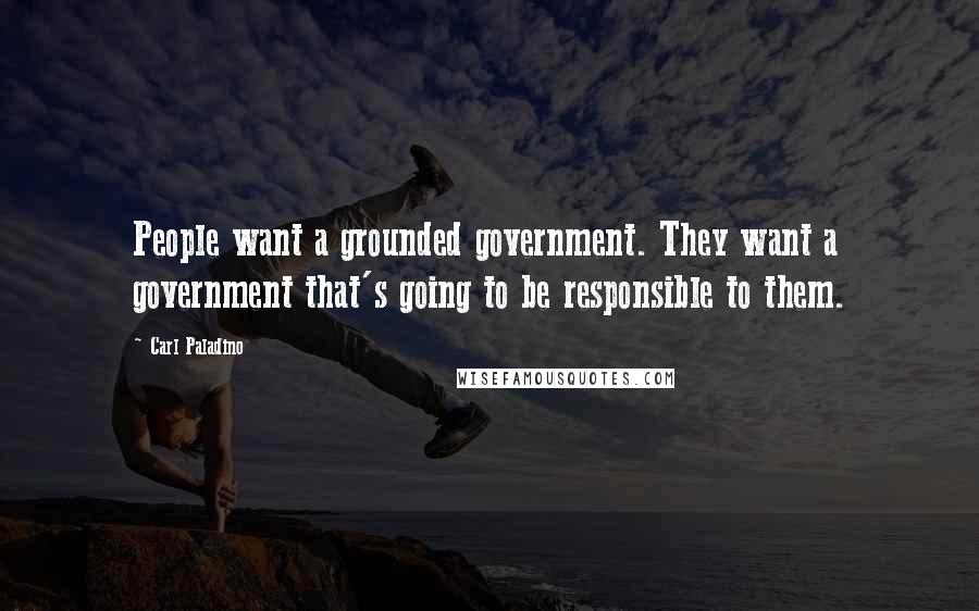 Carl Paladino Quotes: People want a grounded government. They want a government that's going to be responsible to them.