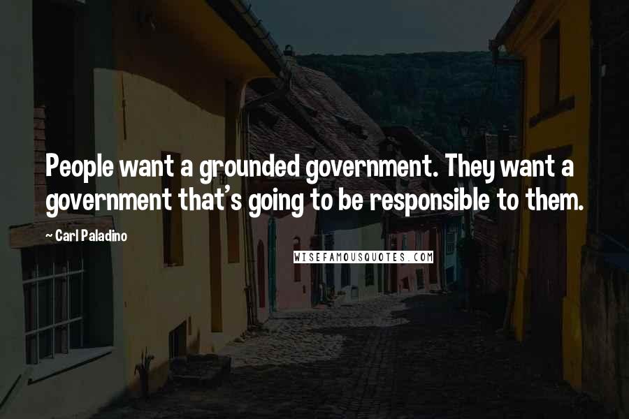 Carl Paladino Quotes: People want a grounded government. They want a government that's going to be responsible to them.