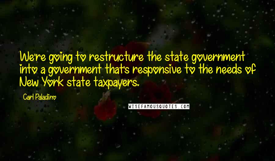 Carl Paladino Quotes: We're going to restructure the state government into a government that's responsive to the needs of New York state taxpayers.