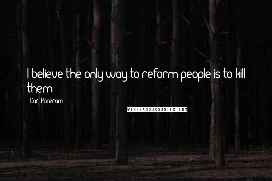 Carl Panzram Quotes: I believe the only way to reform people is to kill them